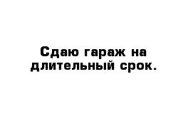 Сдаю гараж на длительный срок.